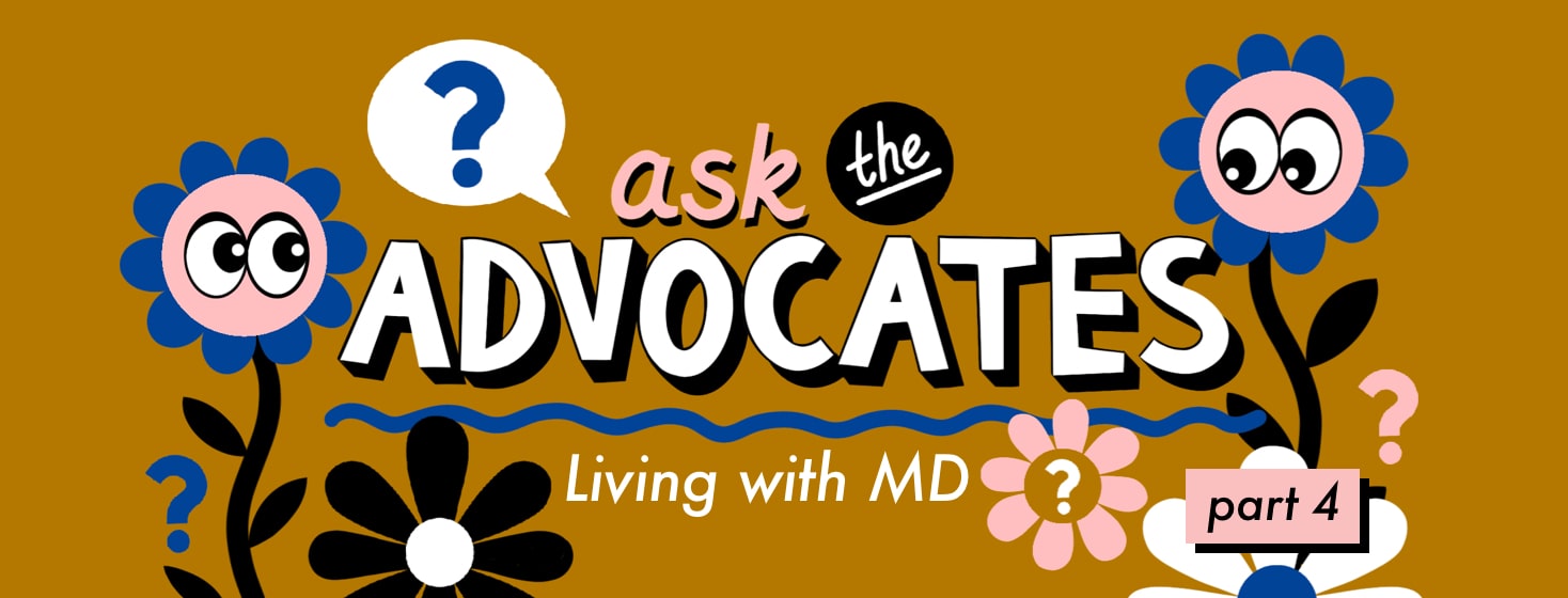 alt=Ask the Advocate: Living with MD. Part 4. Flowers with eyes and question marks surround text.